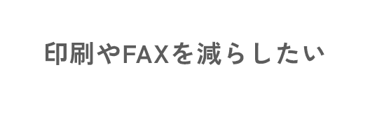 印刷やFAXを減らしたい