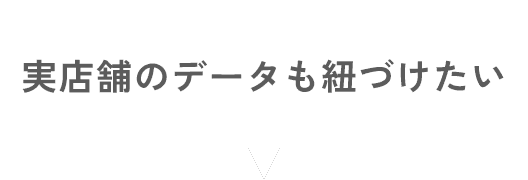 実店舗のデータも紐づけたい