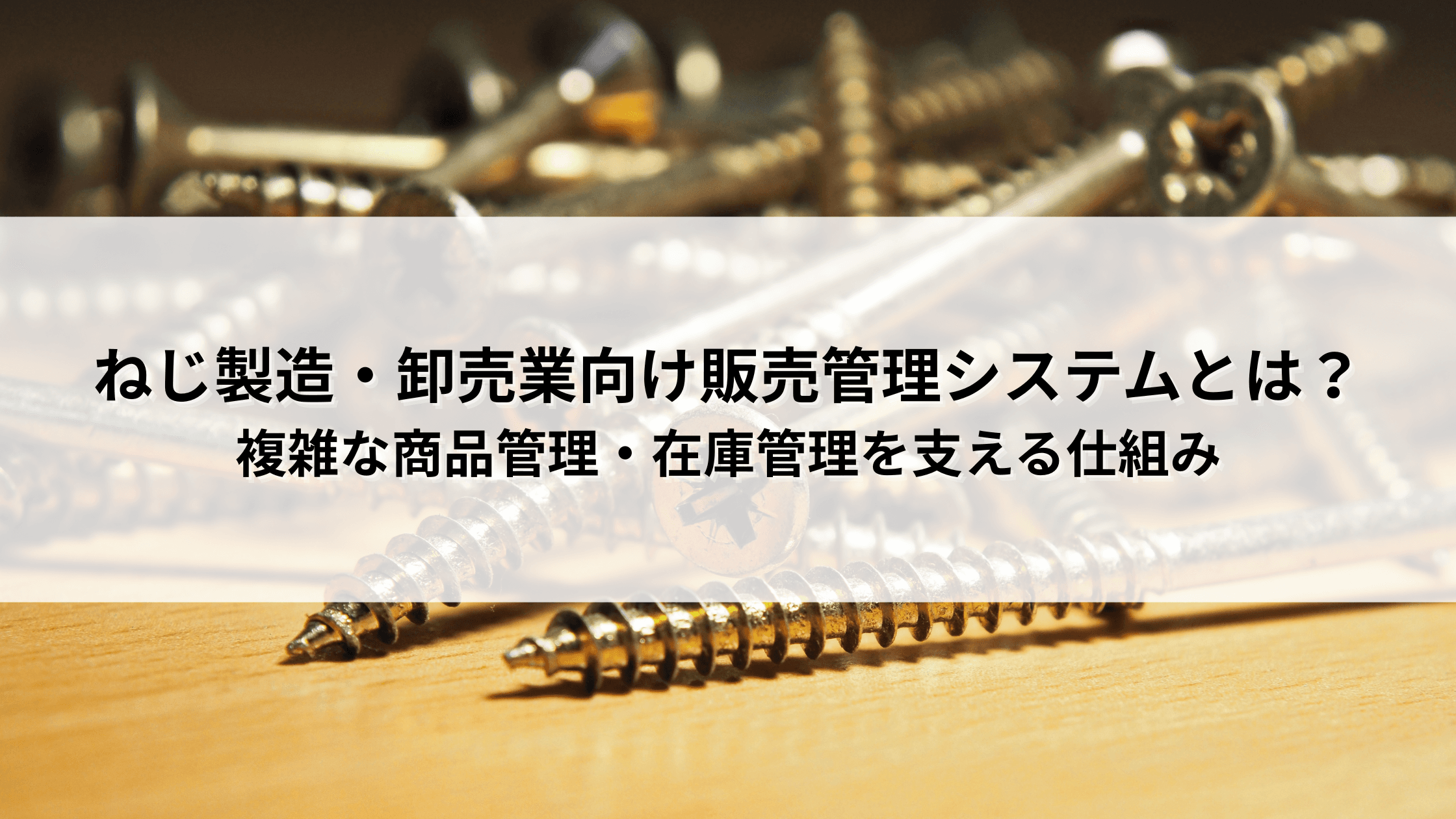 ねじ製造・卸売業向け販売管理システムとは?複雑な商品管理・在庫管理を支える仕組み