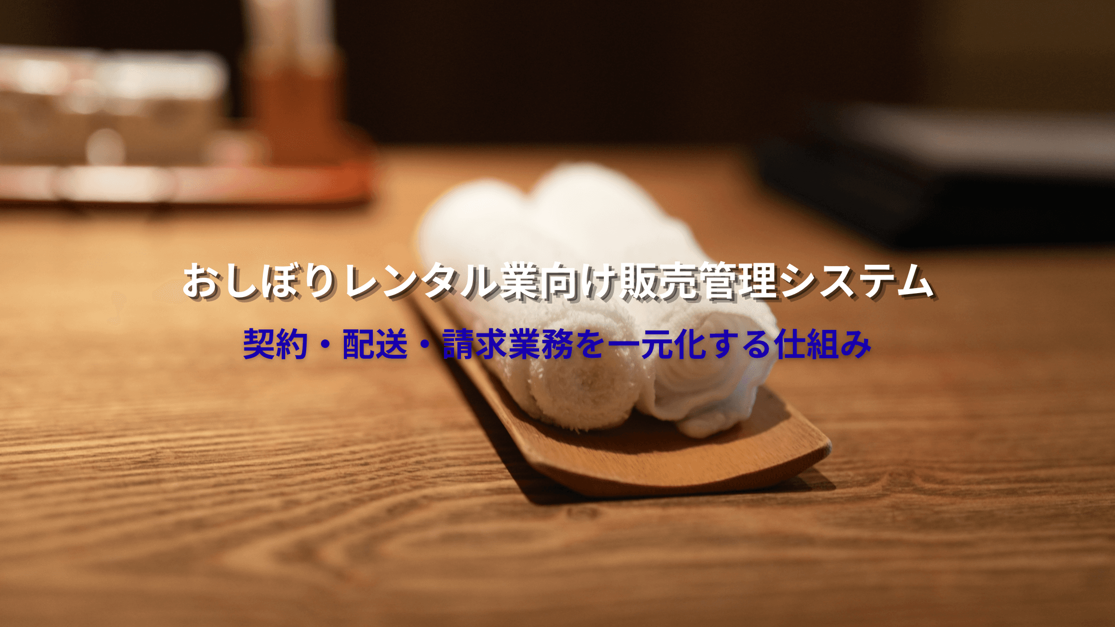 おしぼりレンタル業向け販売管理システムとは?契約・配送・請求業務を一元化する仕組み