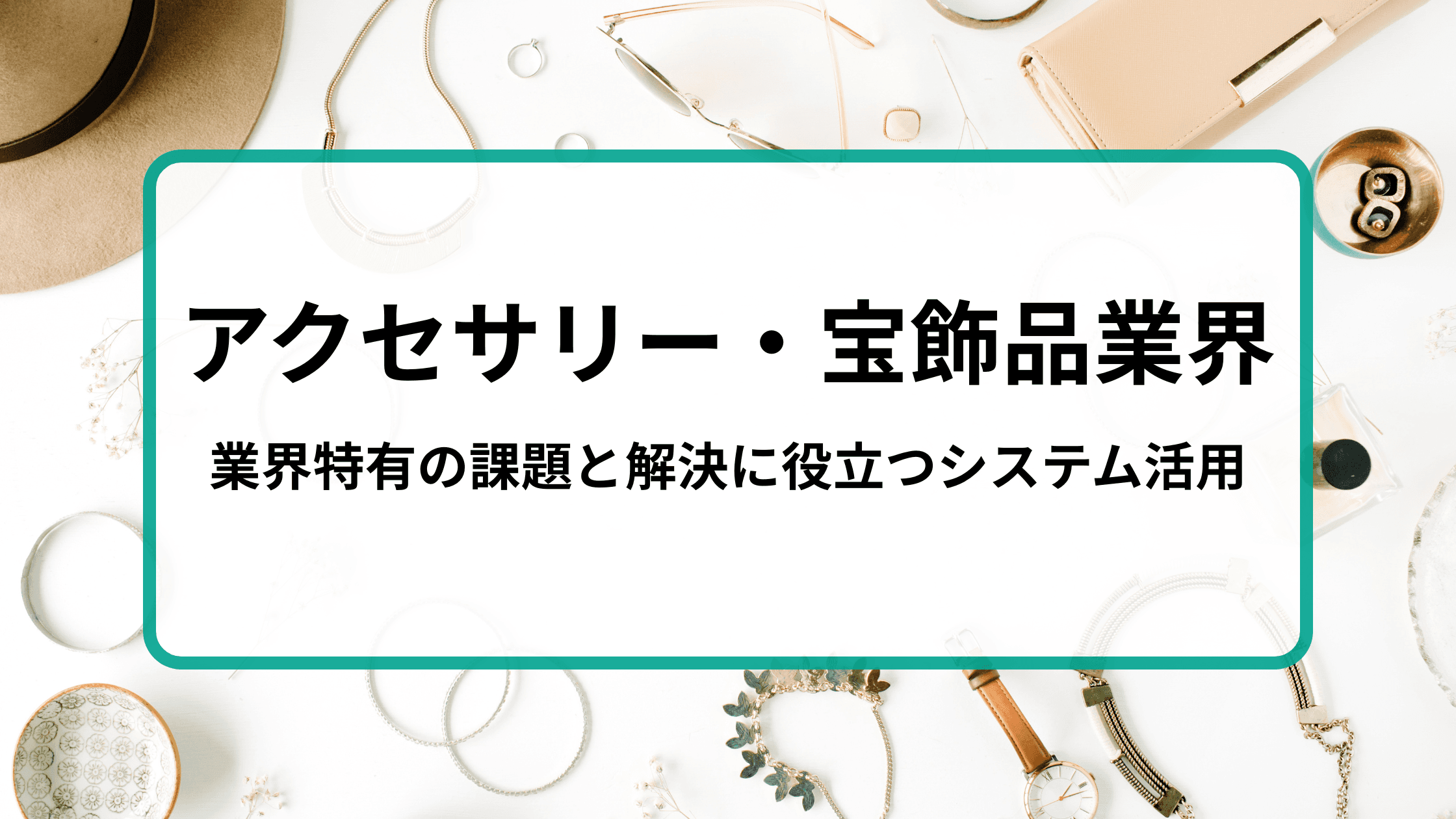 アクセサリー・宝飾品業界必見!業界特有の課題と解決に役立つシステム活用