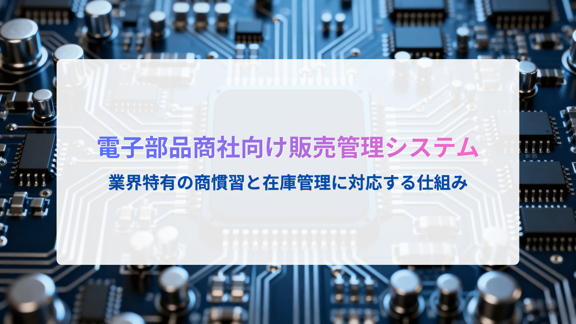 電子部品商社向け販売管理システムとは?業界特有の商慣習と在庫管理に対応する仕組み