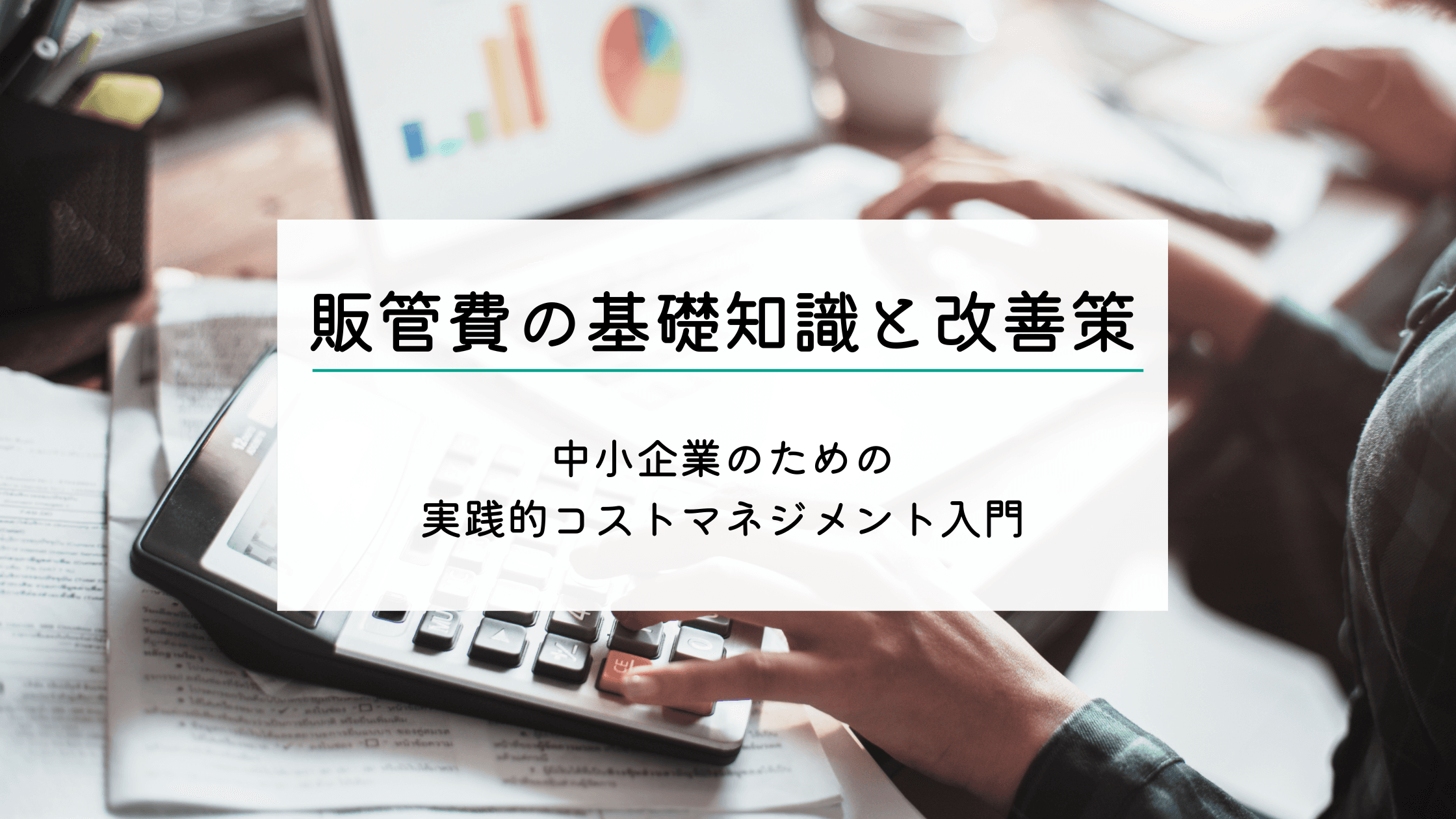 販管費の基礎知識と改善策|中小企業のための実践的コストマネジメント入門