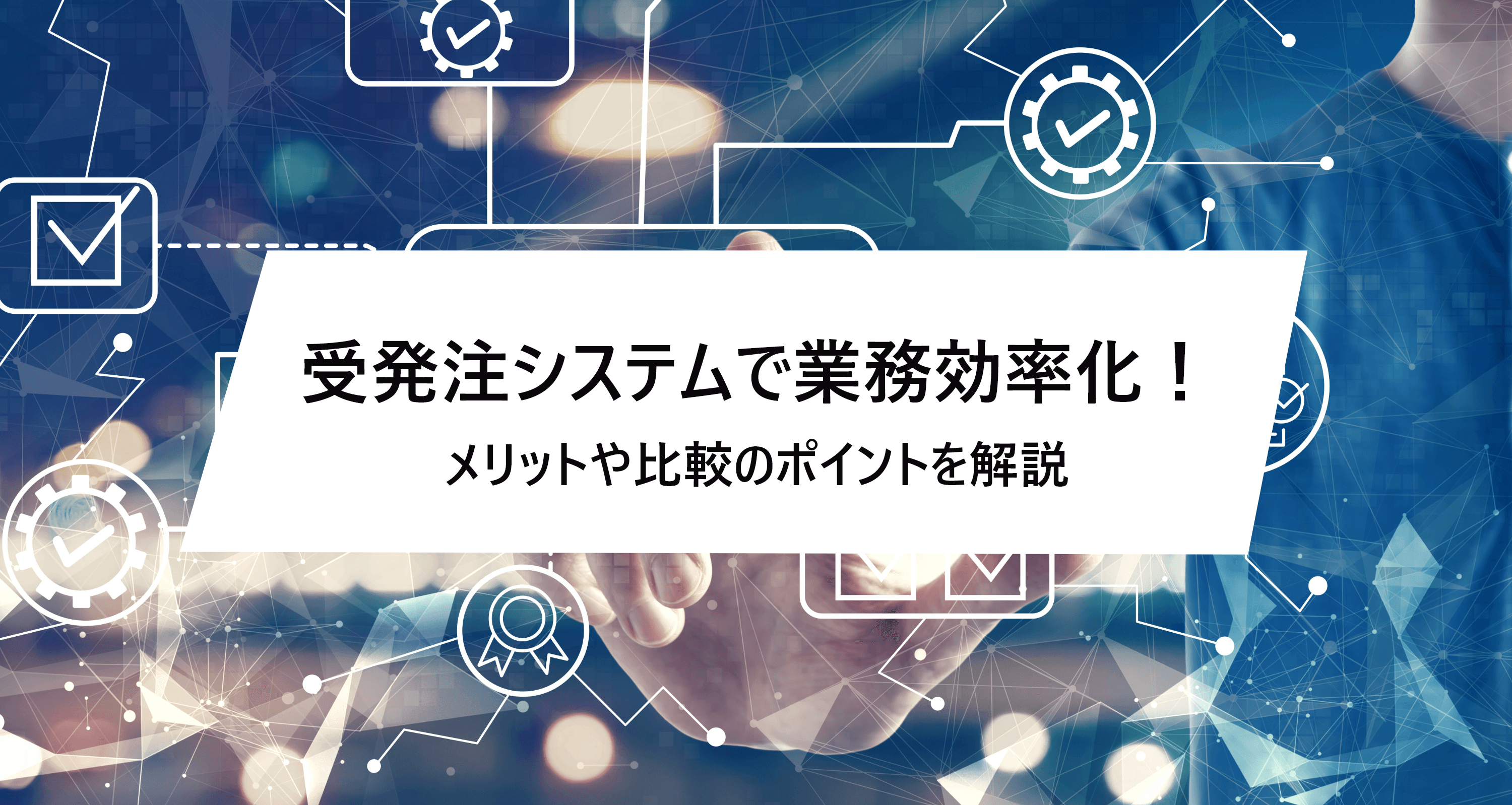 受発注システムで受注・発注管理が楽になる?メリットや導入時の比較ポイントを解説