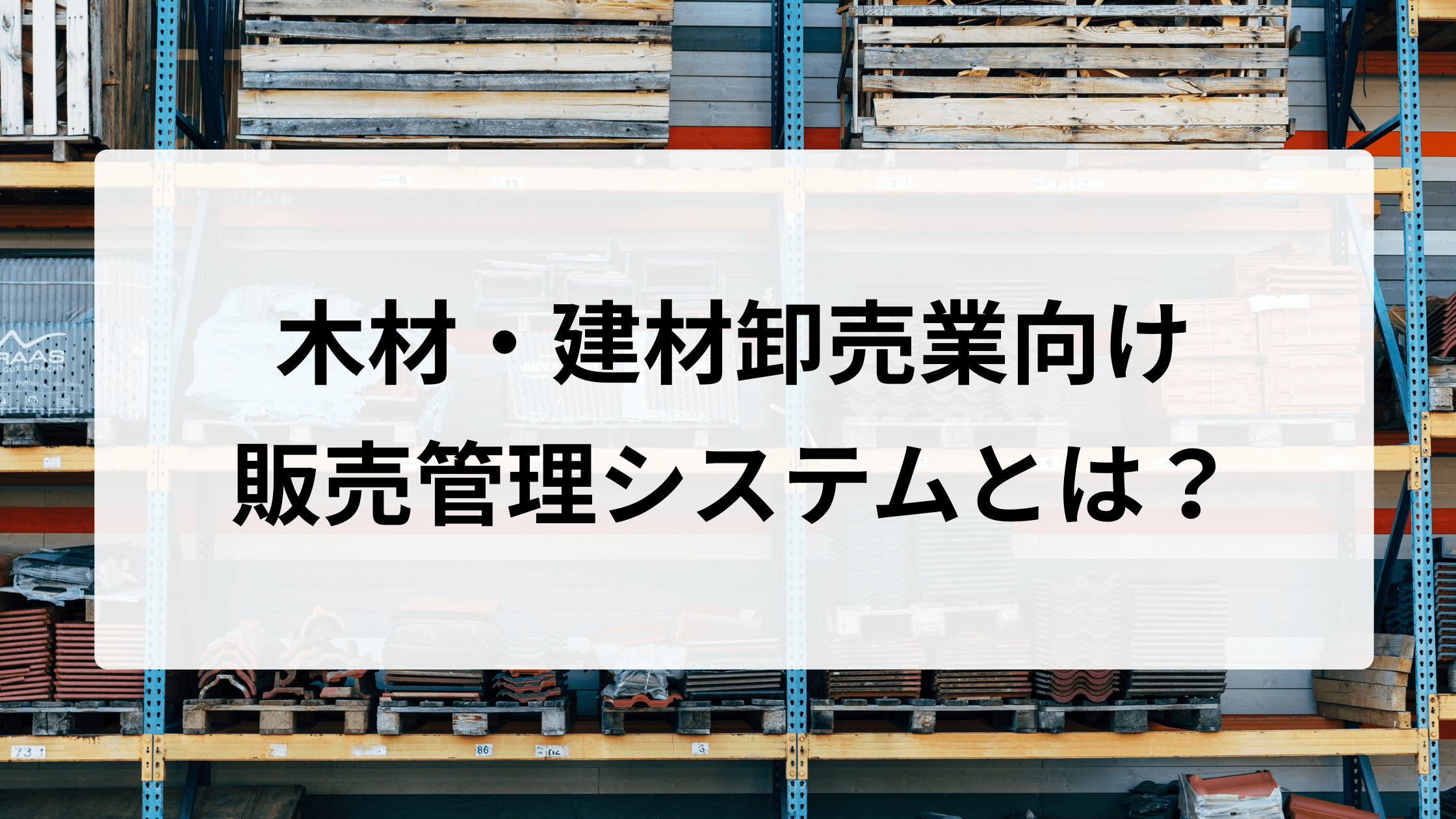 木材・建材卸売業向け販売管理システムとは?販売・仕入・在庫を一元管理する仕組み