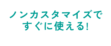 ノンカスタマイズですぐに使える！