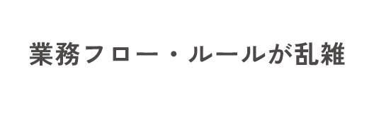 業務フロー・ルールが乱雑