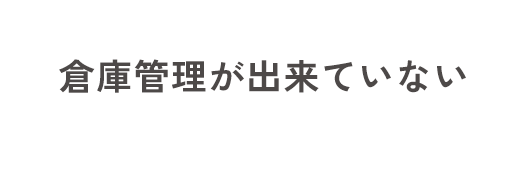 倉庫管理が出来ていない