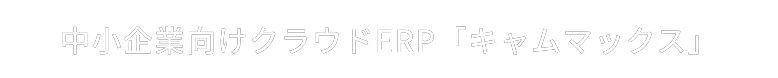 中小企業向けクラウドERP「キャムマックス」