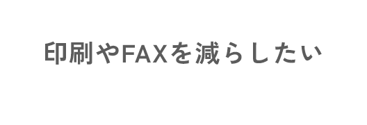 印刷やFAXを減らしたい